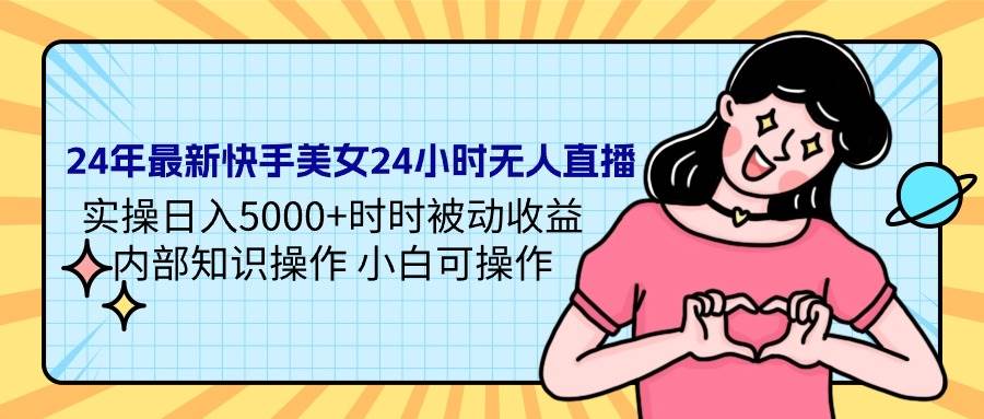 24年最新快手美女24小时无人直播 实操日入5000+时时被动收益 内部知识操…-易创网