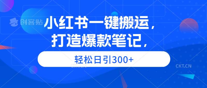 小红书一键搬运，打造爆款笔记，轻松日引300+-易创网