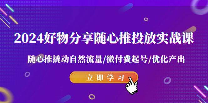 2024好物分享-随心推投放实战课 随心推撬动自然流量/微付费起号/优化产出-易创网