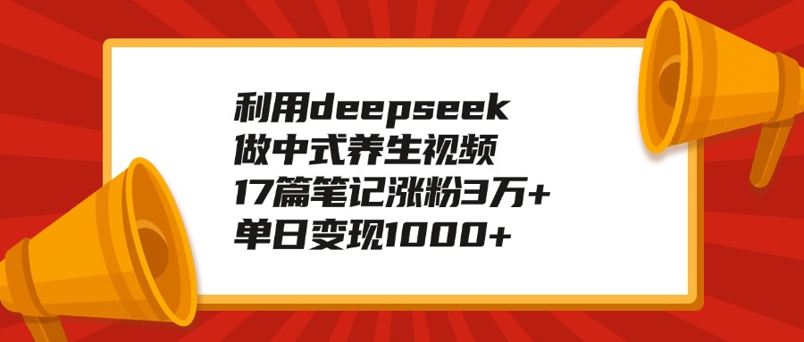 利用deepseek做中式养生视频，17篇笔记涨粉3万+，单日变现1000+-易创网