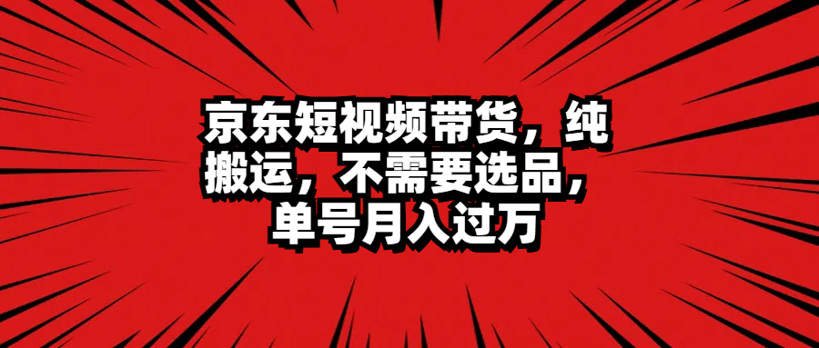 京东短视频带货，纯搬运，不需要选品，单号月入过万-易创网