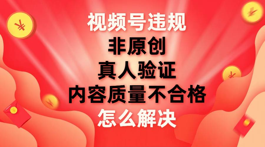 最新视频号【非原创，内容质量不合格，真人验证】违规怎么解决-易创网