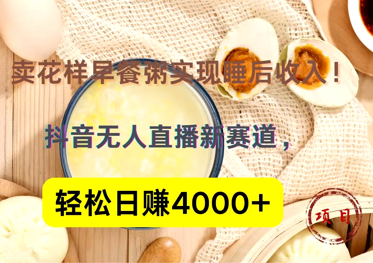抖音卖花样早餐粥直播新赛道，轻松日赚4000+实现睡后收入！-易创网