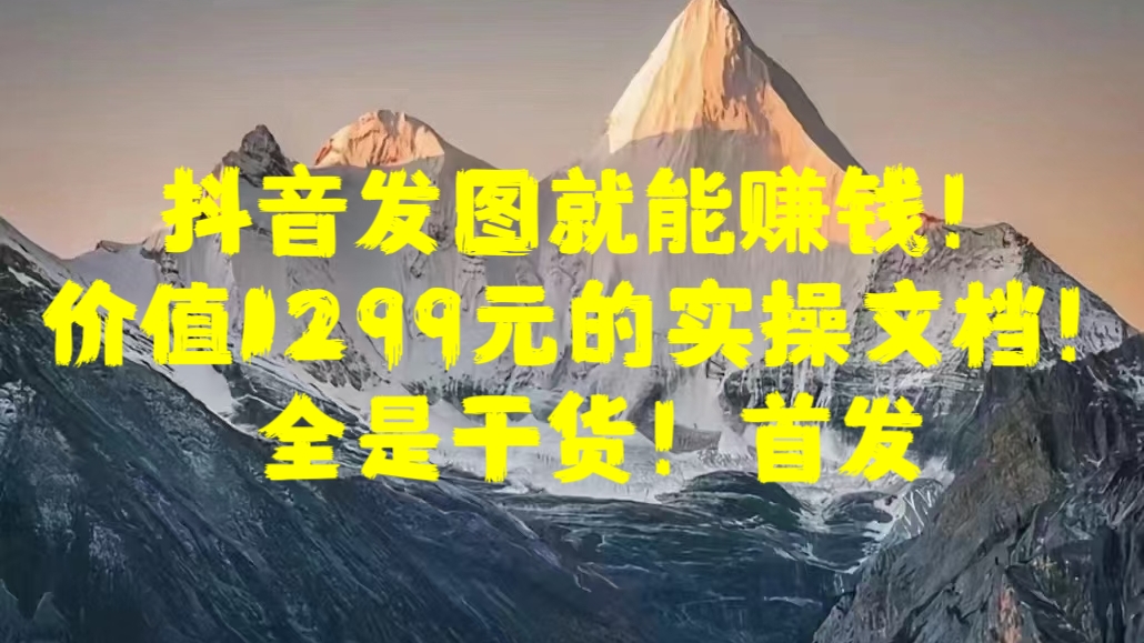 抖音发图就能赚钱！价值1299元的实操文档，全是干货！首发-易创网