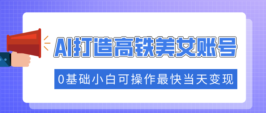 抓住流量密码快速涨粉，AI打造高铁美女账号，0基础小白可操作最快当天变现倾城领域-倾城领域