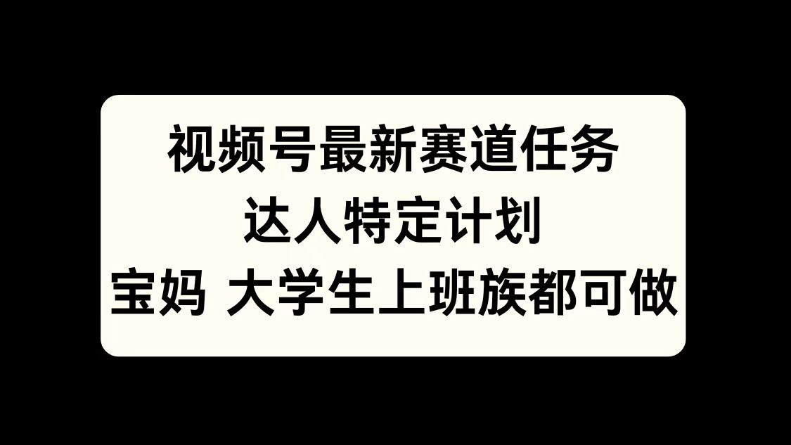 视频号最新赛道任务，达人特定计划，宝妈、大学生、上班族皆可做-易创网