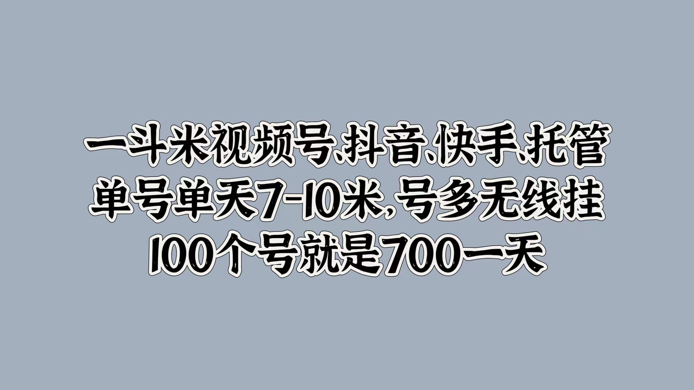 一斗米视频号、抖音、快手、托管，单号单天7-10米，号多无线挂，100个号就是700一天-易创网