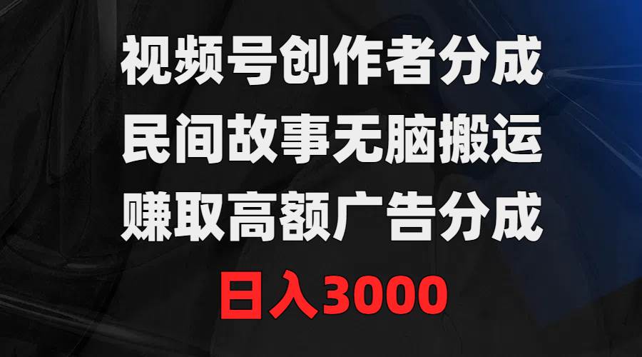 视频号创作者分成，民间故事无脑搬运，赚取高额广告分成，日入3000-易创网