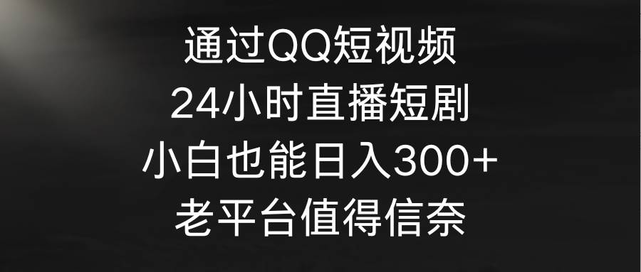 通过QQ短视频、24小时直播短剧，小白也能日入300+，老平台值得信奈-易创网