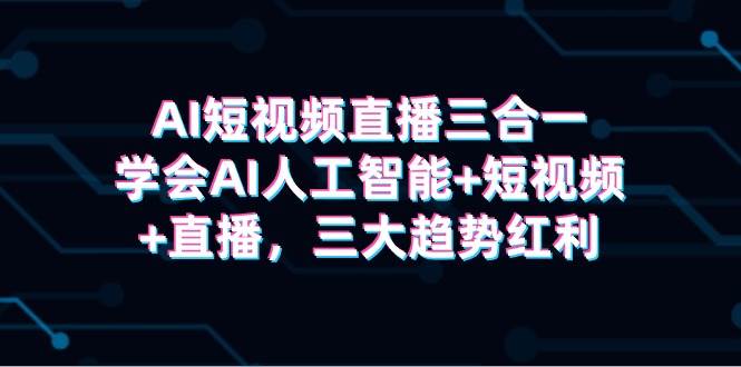 AI短视频直播三合一，学会AI人工智能+短视频+直播，三大趋势红利-易创网