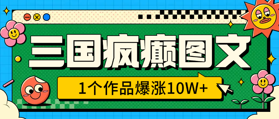 三国疯癫图文，1个作品爆涨10W+，3分钟教会你，趁着风口无脑冲（附详细教学）-易创网