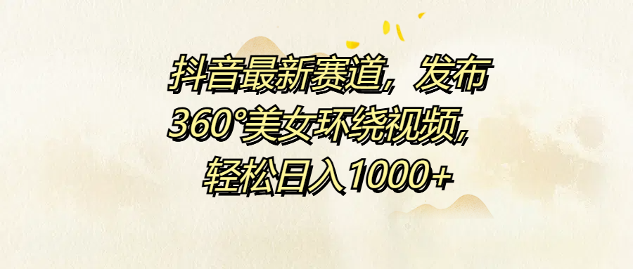 抖音最新赛道，发布360°美女环绕视频，轻松日入1000+-易创网