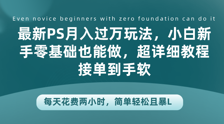 最新PS月入过万玩法，小白新手零基础也能做，超详细教程接单到手软，每天花费两小时，简单轻松且暴L-易创网