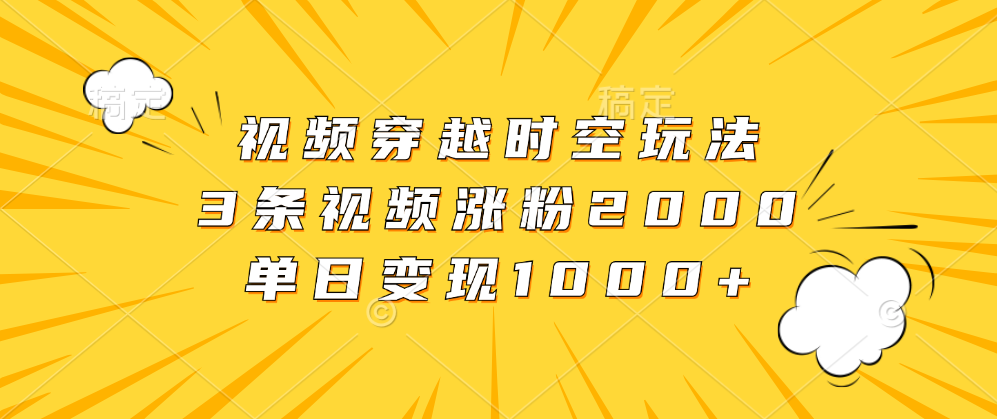 视频穿越时空玩法，3条视频涨粉2000，单日变现1000+-易创网