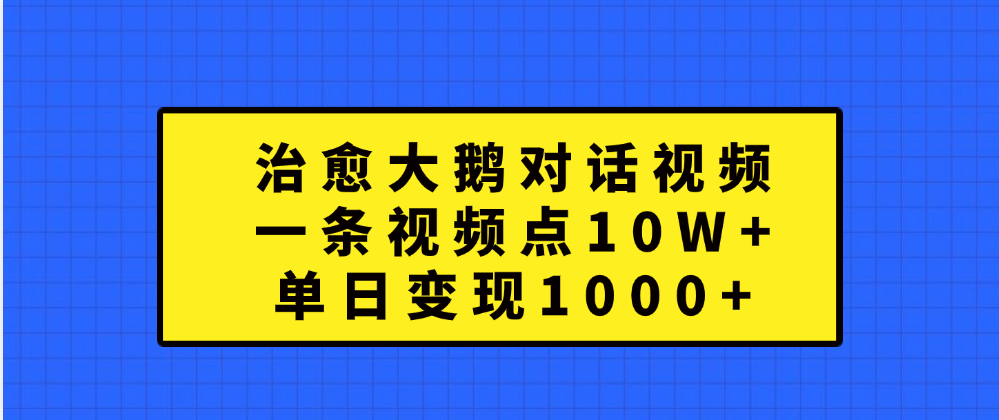 治愈大鹅对话一条视频点赞 10W+，单日变现1000+-易创网