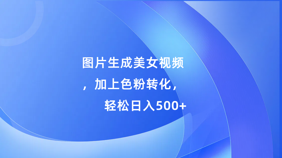 图片生成美女视频，加上s粉转化，轻松日入500+-易创网