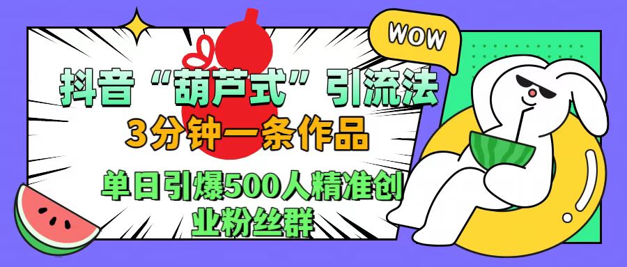 抖音“葫芦式”引流法，三分钟一条作品，单日引爆抖音500人精准创业粉丝群-易创网