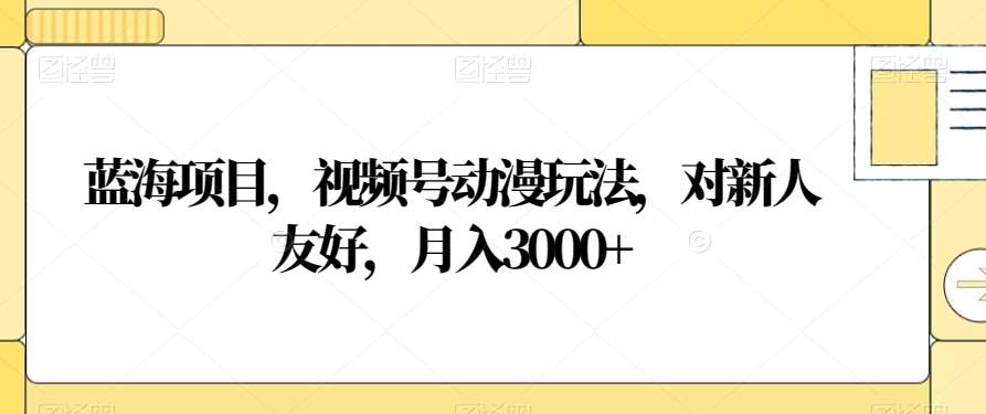 视频号动漫玩法，对新人友好，月入3000+，蓝海项目-易创网