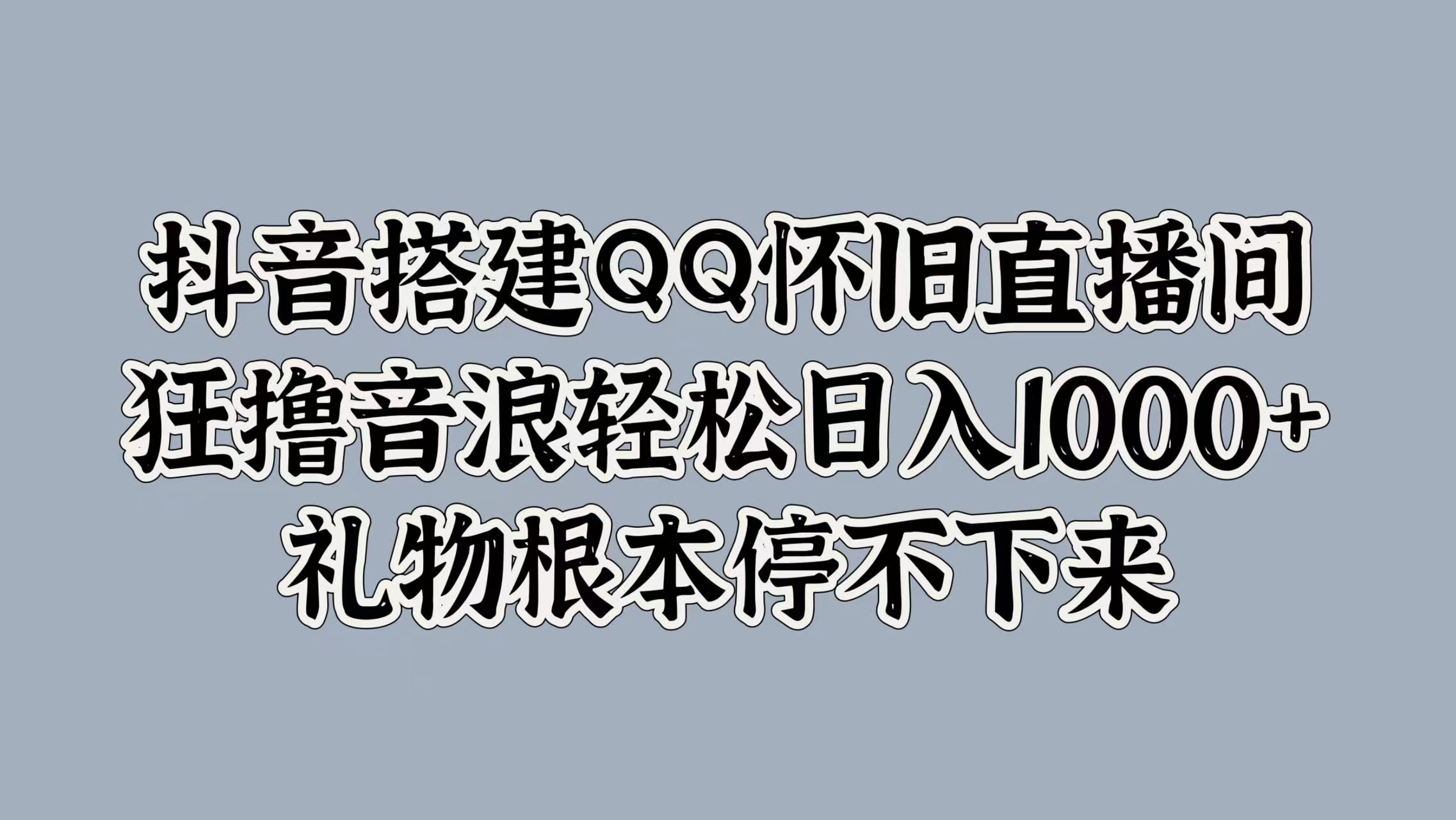 抖音搭建QQ怀旧直播间，狂撸音浪轻松日入1000+礼物根本停不下来-易创网
