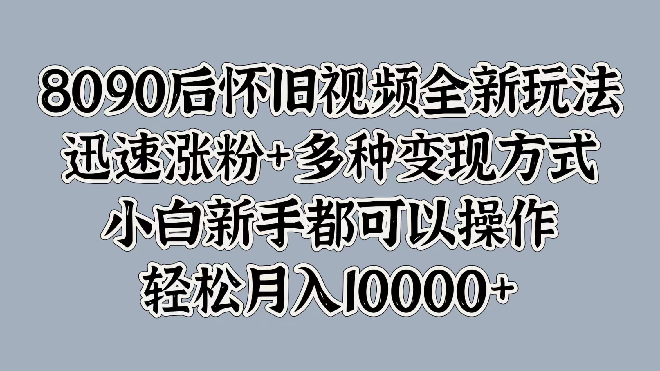 8090后怀旧视频全新玩法，迅速涨粉+多种变现方式，小白新手都可以操作，轻松月入10000+-易创网