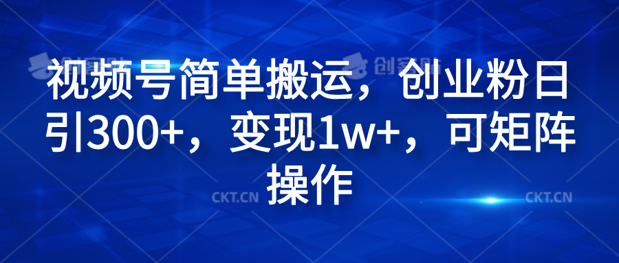 视频号简单搬运，创业粉日引300+，变现1w+，可矩阵操作-易创网