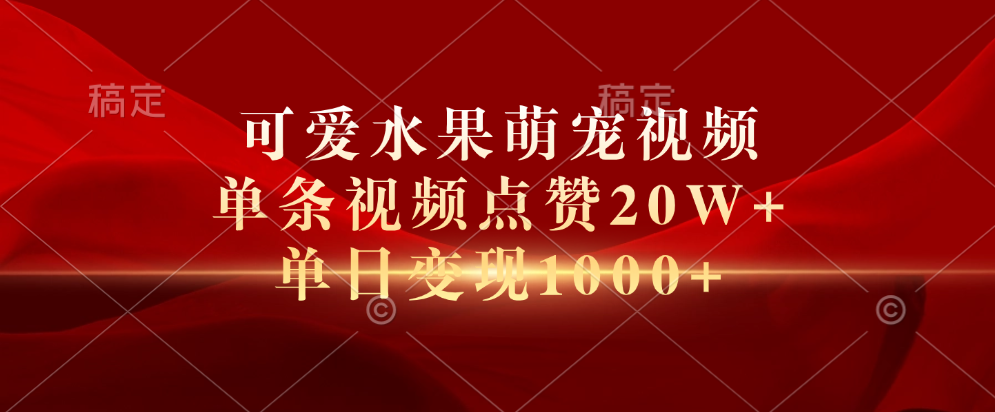 可爱水果萌宠视频，单条视频点赞20W+，单日变现1000+-易创网