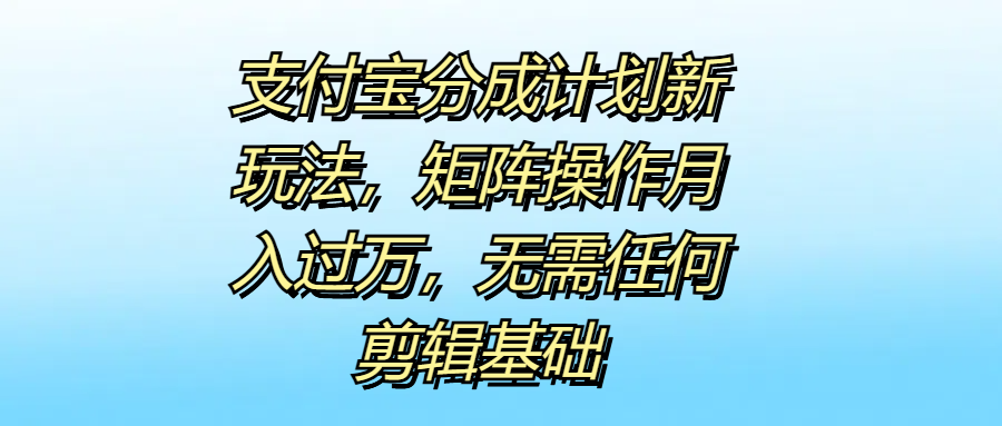 支付宝分成计划新玩法，矩阵操作月入过万，无需任何剪辑基础-易创网
