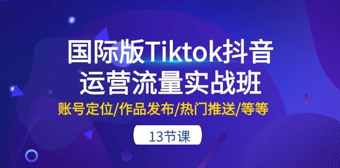 国际版Tiktok抖音运营流量实战班：账号定位/作品发布/热门推送/等等-13节-易创网