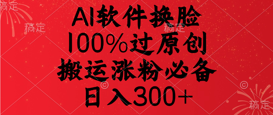 AI软件换脸，100%过原创，搬运涨粉必备，日入300+-易创网