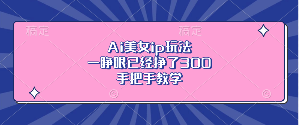 Ai美女ip玩法，一睁眼已经挣了300，手把手教学！-易创网