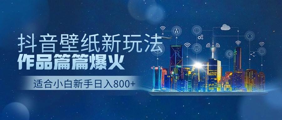 抖音壁纸号新玩法，作品篇篇爆火，日收益500+-易创网