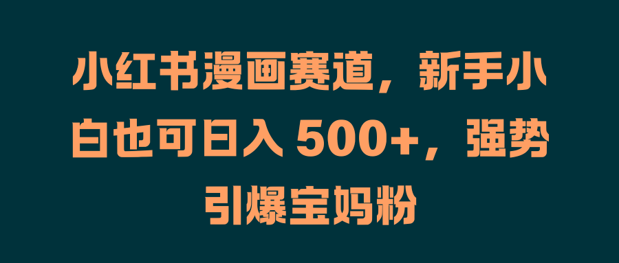 小红书漫画赛道，新手小白也可日入 500+，强势引爆宝妈粉-易创网