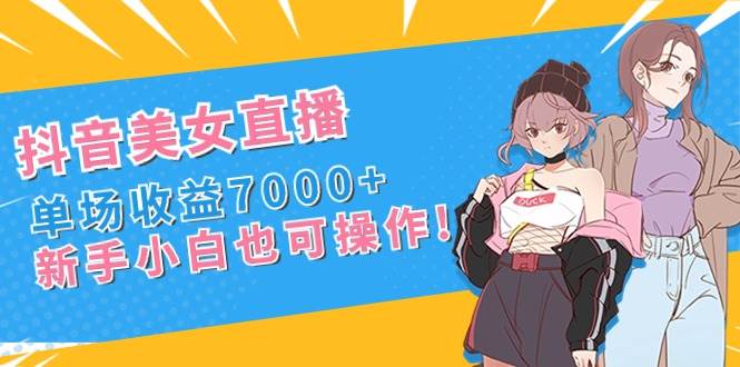 抖音美女直播，单场收益7000+,新手小白也可操作-易创网