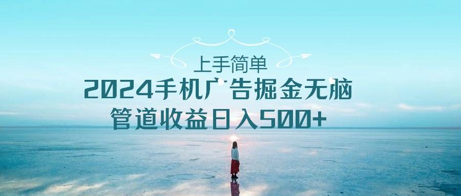 上手简单，2024手机广告掘金无脑，管道收益日入500+-易创网
