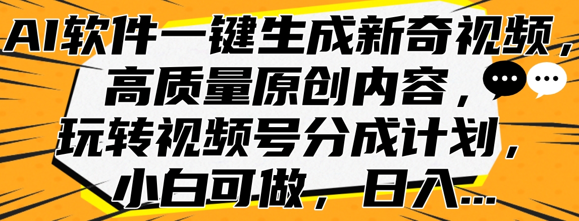 AI软件一键生成新奇视频，高质量原创内容，玩转视频号分成计划，小白可做，日入…-易创网