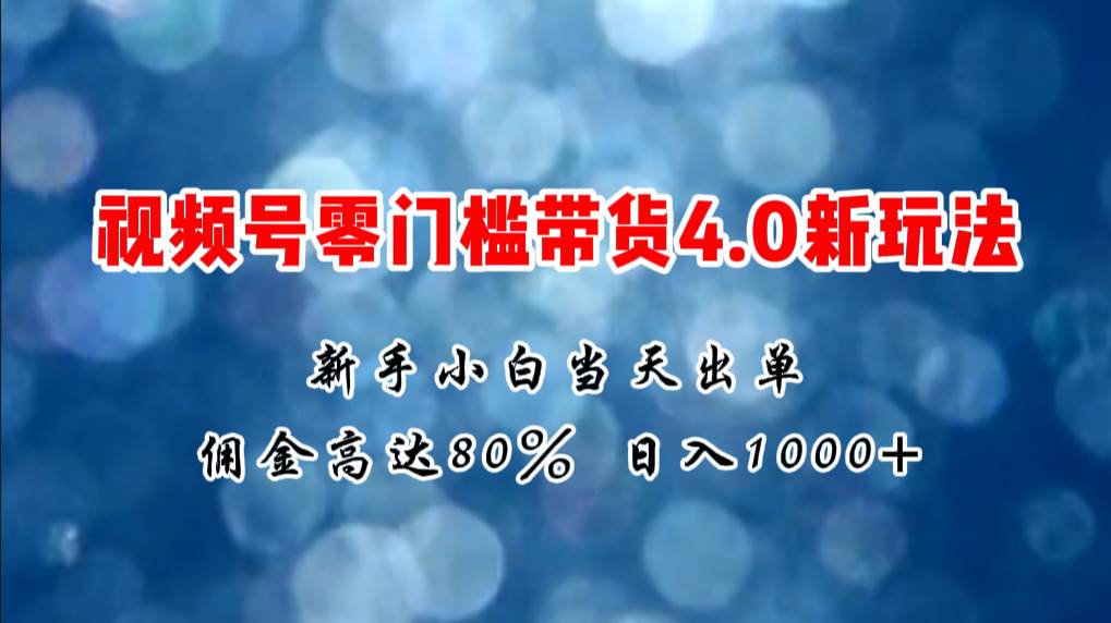 微信视频号零门槛带货4.0新玩法，新手小白当天见收益，日入1000+-易创网
