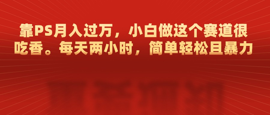 靠PS月入过万，每天两小时，简单轻松且暴，小白做这个赛道很吃香-易创网