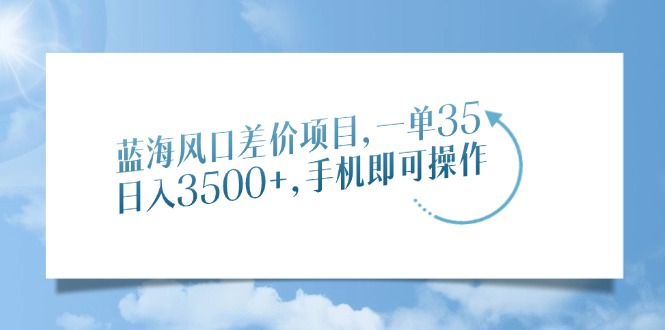 蓝海风口差价项目，一单35，日入3500+，手机即可操作-易创网