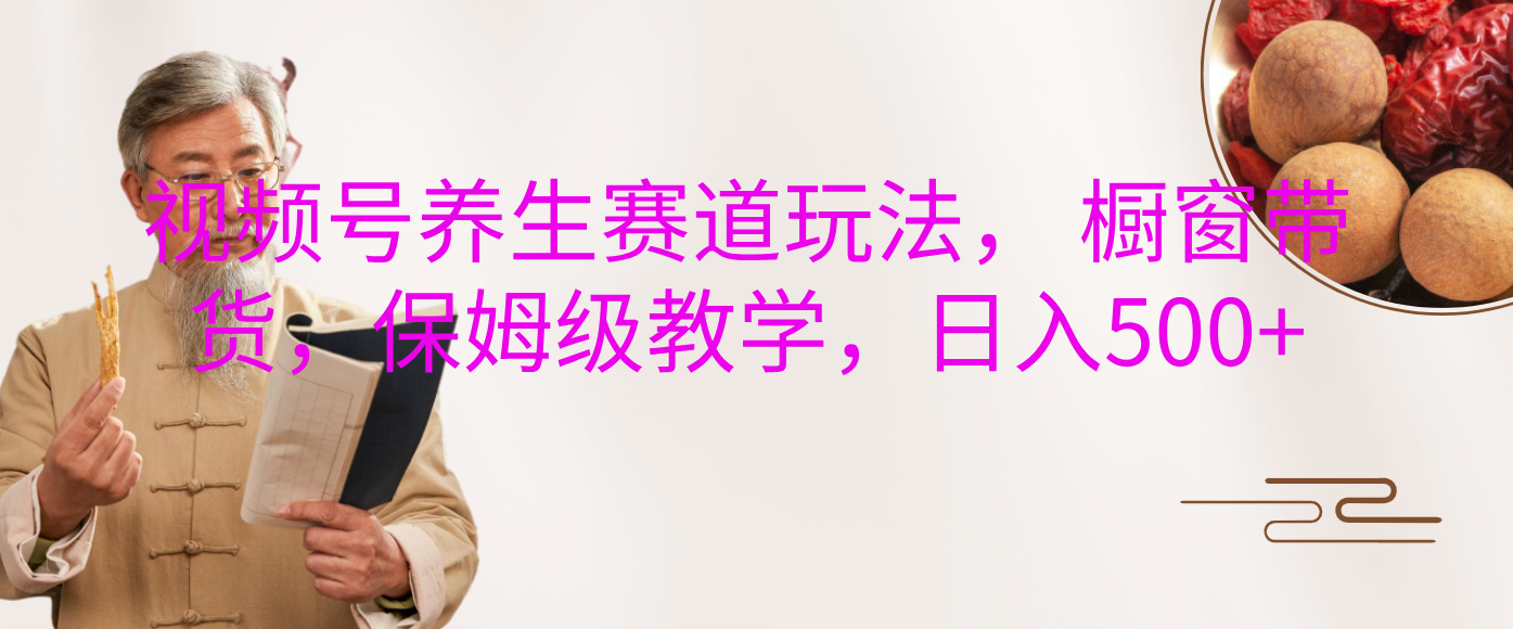 视频号养生赛道玩法， 橱窗带货，保姆级教学，日入500+-易创网