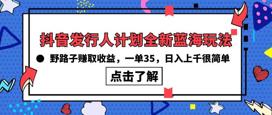 抖音发行人计划全新蓝海玩法，野路子赚取收益，一单35，日入上千很简单!-易创网