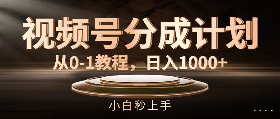 视频号分成计划，从0-1教程，日入1000+-易创网