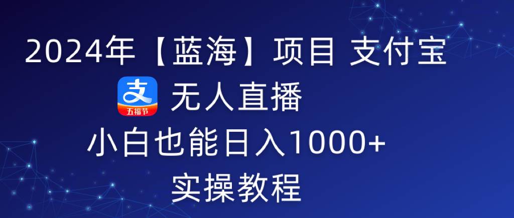 2024年【蓝海】项目 支付宝无人直播 小白也能日入1000+  实操教程-易创网