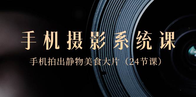 0基础-手机摄影系统课，手机拍出静物美食大片（24节课）-易创网