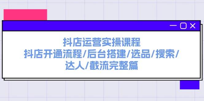抖店运营实操课程：抖店开通流程/后台搭建/选品/搜索/达人/截流完整篇-易创网