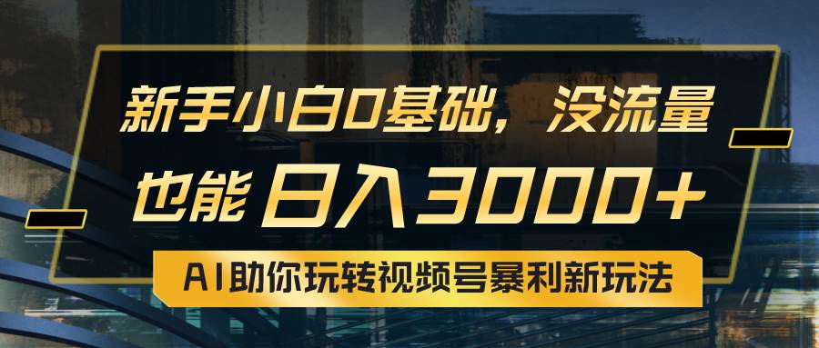 小白0基础，没流量也能日入3000+：AI助你玩转视频号暴利新玩法-易创网