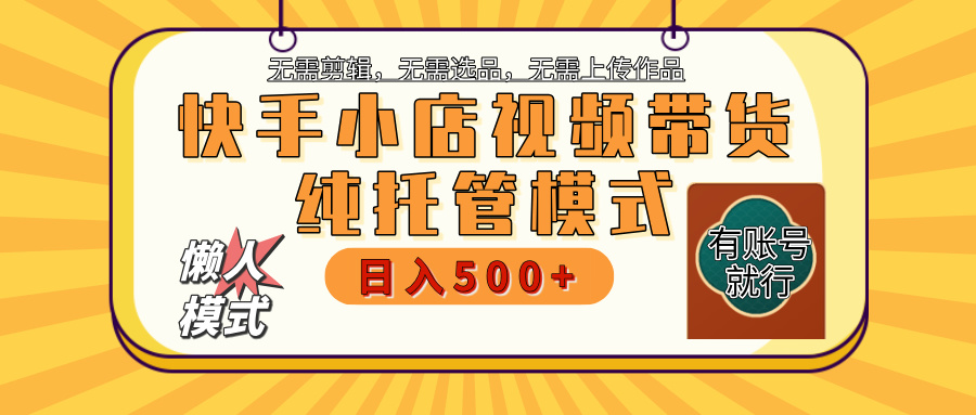 【躺赚项目】快手小店视频带货，纯托管模式，日入500+，无需剪辑，无需选品，无需上传作品，有账号即可托管-易创网