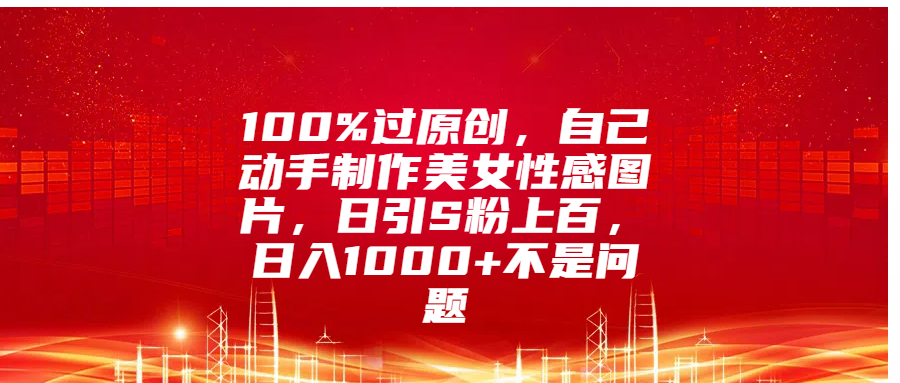 100%过原创，自己动手制作美女性感图片，日引S粉上百，日入1000+不是问题-易创网