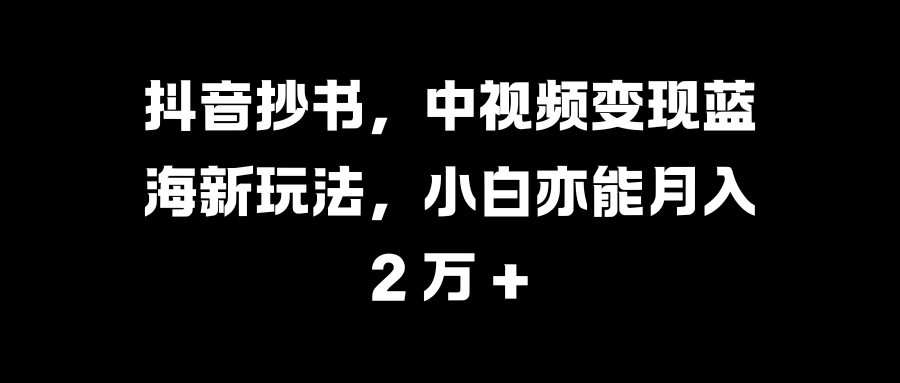 抖音抄书，中视频变现蓝海新玩法，小白亦能月入 2 万 +-易创网