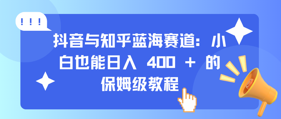 抖音与知乎蓝海赛道：小白也能日入 400 + 的保姆级教程-易创网