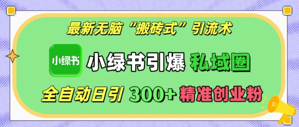 最新无脑“搬砖式”引流术，小绿书引爆私域圈，全自动日引300+精准创业粉！-易创网